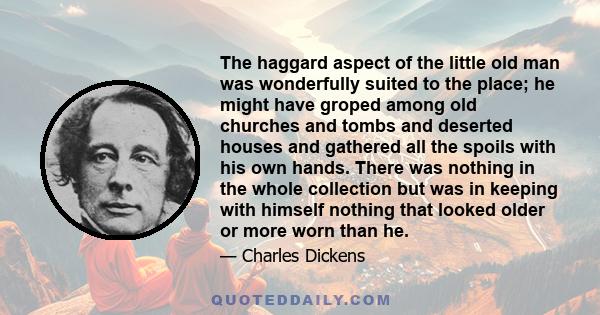 The haggard aspect of the little old man was wonderfully suited to the place; he might have groped among old churches and tombs and deserted houses and gathered all the spoils with his own hands. There was nothing in