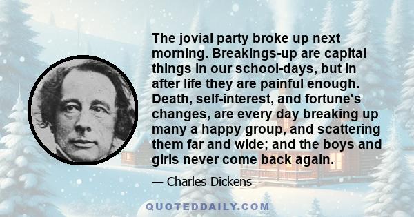 The jovial party broke up next morning. Breakings-up are capital things in our school-days, but in after life they are painful enough. Death, self-interest, and fortune's changes, are every day breaking up many a happy