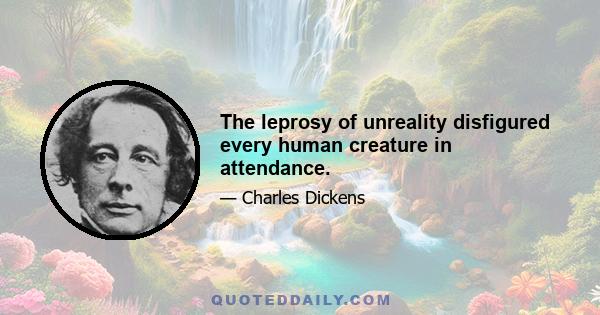 The leprosy of unreality disfigured every human creature in attendance.