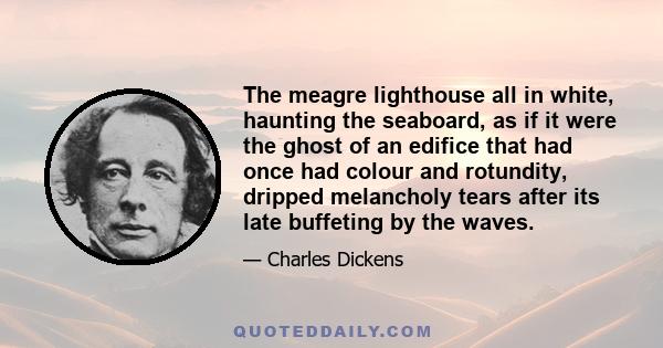 The meagre lighthouse all in white, haunting the seaboard, as if it were the ghost of an edifice that had once had colour and rotundity, dripped melancholy tears after its late buffeting by the waves.