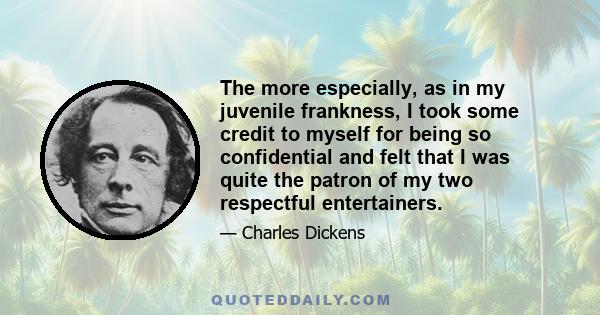 The more especially, as in my juvenile frankness, I took some credit to myself for being so confidential and felt that I was quite the patron of my two respectful entertainers.