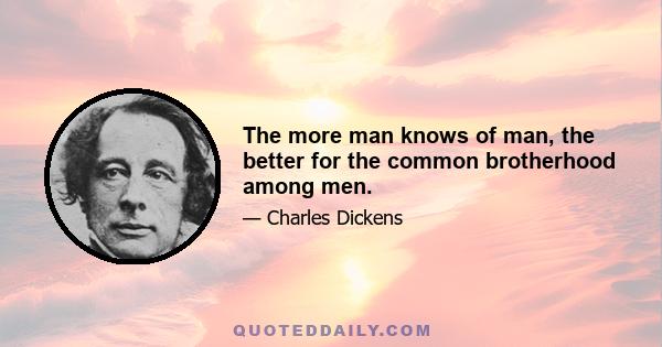 The more man knows of man, the better for the common brotherhood among men.