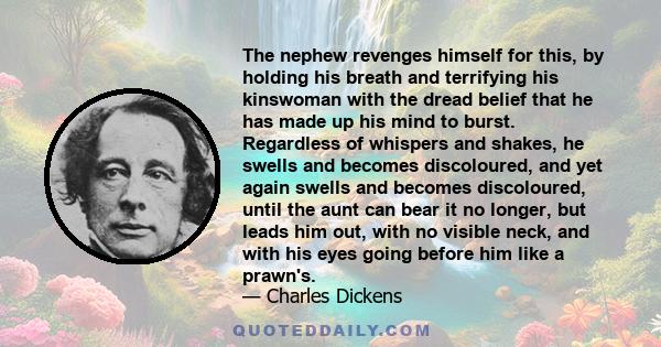 The nephew revenges himself for this, by holding his breath and terrifying his kinswoman with the dread belief that he has made up his mind to burst. Regardless of whispers and shakes, he swells and becomes discoloured, 