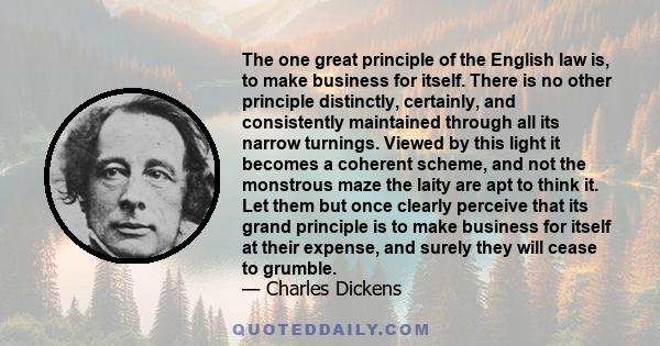 The one great principle of the English law is, to make business for itself. There is no other principle distinctly, certainly, and consistently maintained through all its narrow turnings.