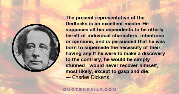 The present representative of the Dedlocks is an excellent master.He supposes all his dependents to be utterly bereft of individual characters, intentions or opinions, and is persuaded that he was born to supersede the