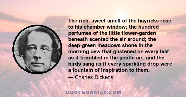 The rich, sweet smell of the hayricks rose to his chamber window; the hundred perfumes of the little flower-garden beneath scented the air around; the deep-green meadows shone in the morning dew that glistened on every