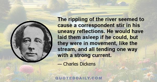 The rippling of the river seemed to cause a correspondent stir in his uneasy reflections. He would have laid them asleep if he could, but they were in movement, like the stream, and all tending one way with a strong