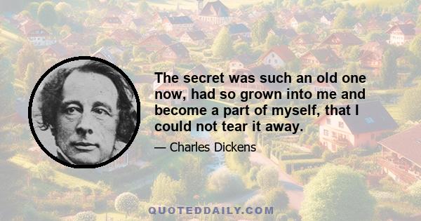 The secret was such an old one now, had so grown into me and become a part of myself, that I could not tear it away.