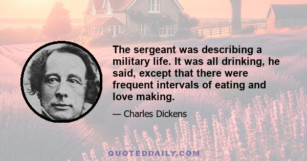 The sergeant was describing a military life. It was all drinking, he said, except that there were frequent intervals of eating and love making.