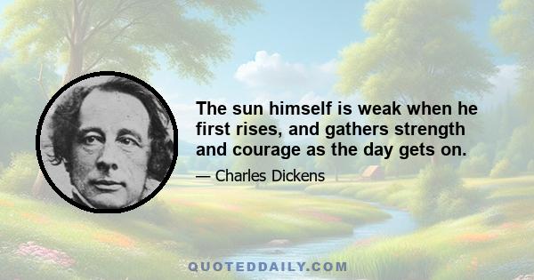 The sun himself is weak when he first rises, and gathers strength and courage as the day gets on.