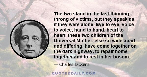 The two stand in the fast-thinning throng of victims, but they speak as if they were alone. Eye to eye, voice to voice, hand to hand, heart to heart, these two children of the Universal Mother, else so wide apart and