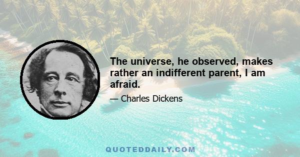 The universe, he observed, makes rather an indifferent parent, I am afraid.