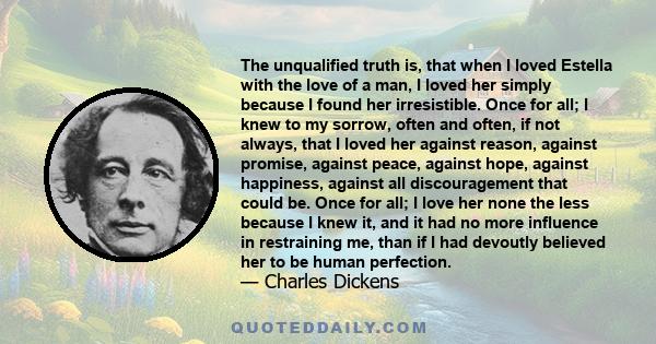 The unqualified truth is, that when I loved Estella with the love of a man, I loved her simply because I found her irresistible. Once for all; I knew to my sorrow, often and often, if not always, that I loved her