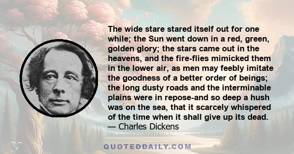 The wide stare stared itself out for one while; the Sun went down in a red, green, golden glory; the stars came out in the heavens, and the fire-flies mimicked them in the lower air, as men may feebly imitate the