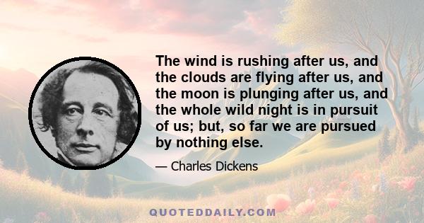 The wind is rushing after us, and the clouds are flying after us, and the moon is plunging after us, and the whole wild night is in pursuit of us; but, so far we are pursued by nothing else.