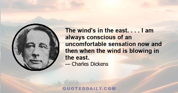 The wind's in the east. . . . I am always conscious of an uncomfortable sensation now and then when the wind is blowing in the east.