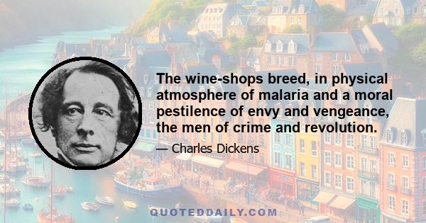 The wine-shops breed, in physical atmosphere of malaria and a moral pestilence of envy and vengeance, the men of crime and revolution.