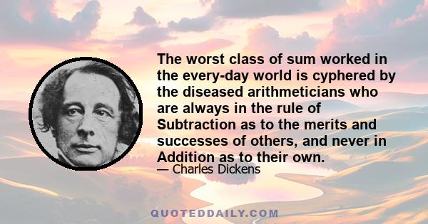 The worst class of sum worked in the every-day world is cyphered by the diseased arithmeticians who are always in the rule of Subtraction as to the merits and successes of others, and never in Addition as to their own.