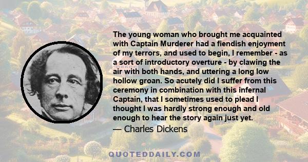 The young woman who brought me acquainted with Captain Murderer had a fiendish enjoyment of my terrors, and used to begin, I remember - as a sort of introductory overture - by clawing the air with both hands, and