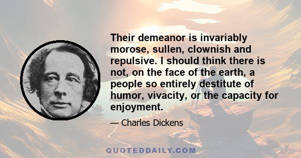 Their demeanor is invariably morose, sullen, clownish and repulsive. I should think there is not, on the face of the earth, a people so entirely destitute of humor, vivacity, or the capacity for enjoyment.