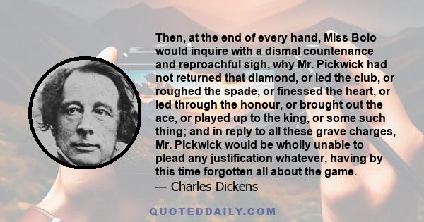 Then, at the end of every hand, Miss Bolo would inquire with a dismal countenance and reproachful sigh, why Mr. Pickwick had not returned that diamond, or led the club, or roughed the spade, or finessed the heart, or