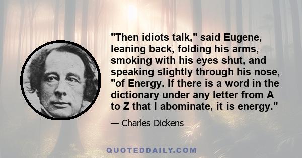 Then idiots talk, said Eugene, leaning back, folding his arms, smoking with his eyes shut, and speaking slightly through his nose, of Energy. If there is a word in the dictionary under any letter from A to Z that I