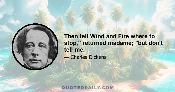 Then tell Wind and Fire where to stop, returned madame; but don't tell me.