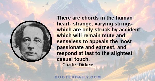 There are chords in the human heart- strange, varying strings- which are only struck by accident; which will remain mute and senseless to appeals the most passionate and earnest, and respond at last to the slightest