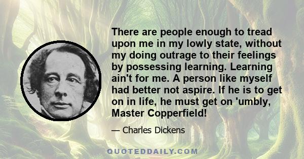 There are people enough to tread upon me in my lowly state, without my doing outrage to their feelings by possessing learning. Learning ain't for me. A person like myself had better not aspire. If he is to get on in