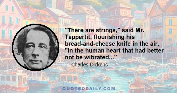 There are strings, said Mr. Tappertit, flourishing his bread-and-cheese knife in the air, in the human heart that had better not be wibrated...