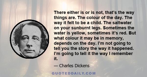 There either is or is not, that’s the way things are. The colour of the day. The way it felt to be a child. The saltwater on your sunburnt legs. Sometimes the water is yellow, sometimes it’s red. But what colour it may