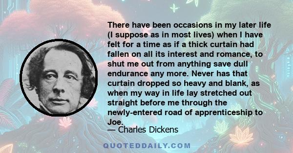 There have been occasions in my later life (I suppose as in most lives) when I have felt for a time as if a thick curtain had fallen on all its interest and romance, to shut me out from anything save dull endurance any