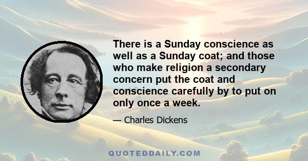 There is a Sunday conscience as well as a Sunday coat; and those who make religion a secondary concern put the coat and conscience carefully by to put on only once a week.