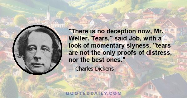 There is no deception now, Mr. Weller. Tears, said Job, with a look of momentary slyness, tears are not the only proofs of distress, nor the best ones.