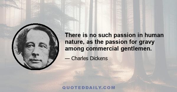 There is no such passion in human nature, as the passion for gravy among commercial gentlemen.