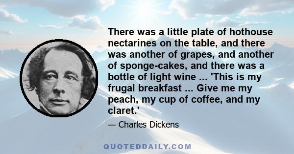 There was a little plate of hothouse nectarines on the table, and there was another of grapes, and another of sponge-cakes, and there was a bottle of light wine ... 'This is my frugal breakfast ... Give me my peach, my