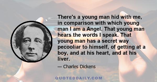 There's a young man hid with me, in comparison with which young man I am a Angel. That young man hears the words I speak. That young man has a secret way pecooliar to himself, of getting at a boy, and at his heart, and