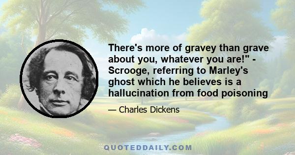 There's more of gravey than grave about you, whatever you are! - Scrooge, referring to Marley's ghost which he believes is a hallucination from food poisoning