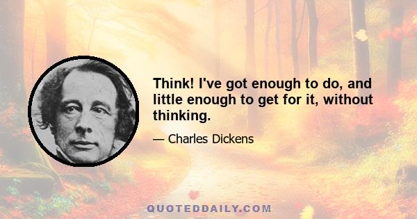 Think! I've got enough to do, and little enough to get for it, without thinking.