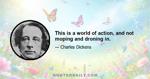 This is a world of action, and not moping and droning in.