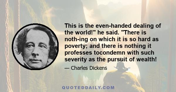 This is the even-handed dealing of the world! he said. There is noth-ing on which it is so hard as poverty; and there is nothing it professes tocondemn with such severity as the pursuit of wealth!