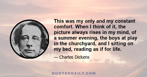 This was my only and my constant comfort. When I think of it, the picture always rises in my mind, of a summer evening, the boys at play in the churchyard, and I sitting on my bed, reading as if for life.