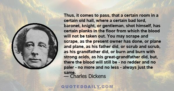 Thus, it comes to pass, that a certain room in a certain old hall, where a certain bad lord, baronet, knight, or gentleman, shot himself, has certain planks in the floor from which the blood will not be taken out. You