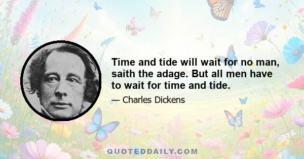 Time and tide will wait for no man, saith the adage. But all men have to wait for time and tide.