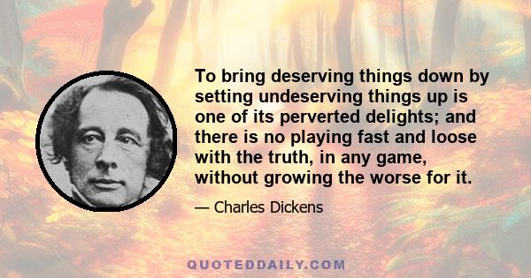 To bring deserving things down by setting undeserving things up is one of its perverted delights; and there is no playing fast and loose with the truth, in any game, without growing the worse for it.