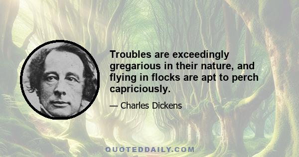 Troubles are exceedingly gregarious in their nature, and flying in flocks are apt to perch capriciously.