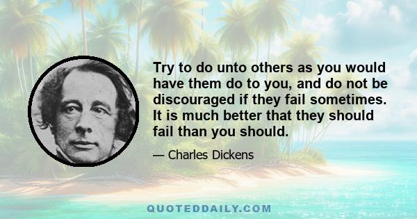 Try to do unto others as you would have them do to you, and do not be discouraged if they fail sometimes. It is much better that they should fail than you should.