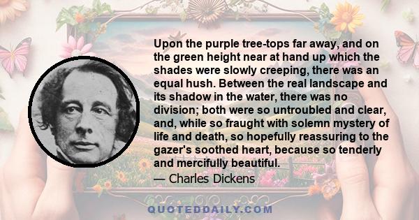 Upon the purple tree-tops far away, and on the green height near at hand up which the shades were slowly creeping, there was an equal hush. Between the real landscape and its shadow in the water, there was no division;