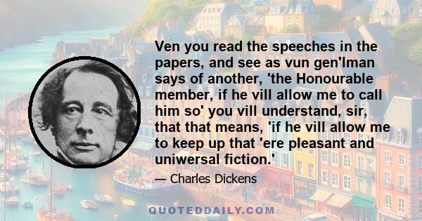 Ven you read the speeches in the papers, and see as vun gen'lman says of another, 'the Honourable member, if he vill allow me to call him so' you vill understand, sir, that that means, 'if he vill allow me to keep up