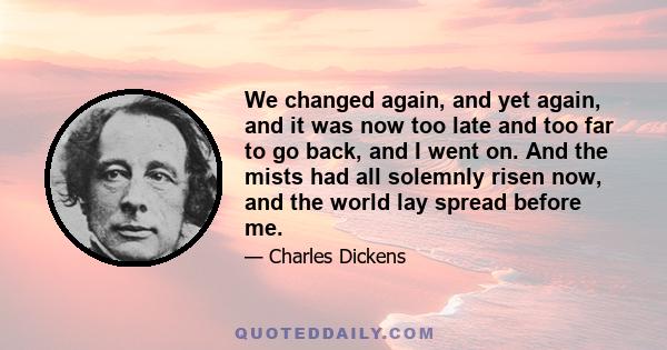 We changed again, and yet again, and it was now too late and too far to go back, and I went on. And the mists had all solemnly risen now, and the world lay spread before me.